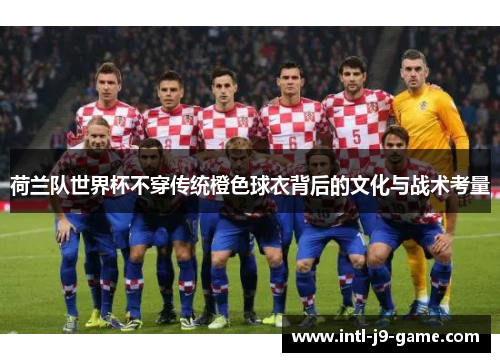 荷兰队世界杯不穿传统橙色球衣背后的文化与战术考量 荷兰队世界杯不穿传统橙色球衣背后的文化与战术考量