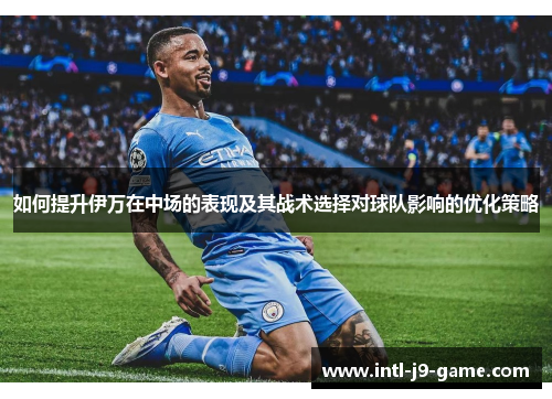 如何提升伊万在中场的表现及其战术选择对球队影响的优化策略 如何提升伊万在中场的表现及其战术选择对球队影响的优化策略