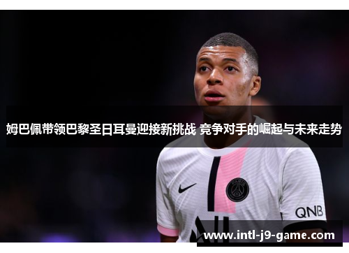 姆巴佩带领巴黎圣日耳曼迎接新挑战 竞争对手的崛起与未来走势 姆巴佩带领巴黎圣日耳曼迎接新挑战 竞争对手的崛起与未来走势