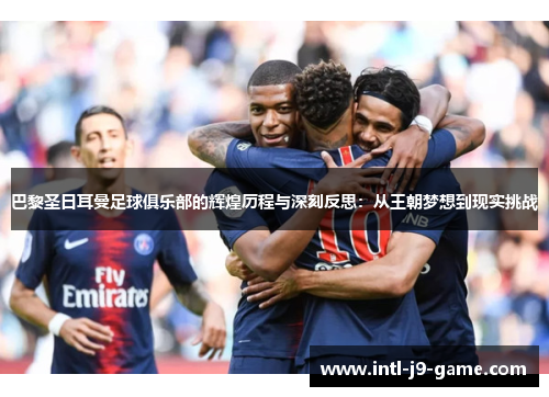 巴黎圣日耳曼足球俱乐部的辉煌历程与深刻反思：从王朝梦想到现实挑战