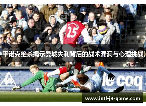 平诺克绝杀揭示曼城失利背后的战术漏洞与心理挑战
