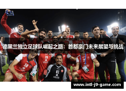 德黑兰独立足球队崛起之路：首都豪门未来展望与挑战