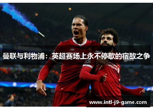 曼联与利物浦:英超赛场上永不停歇的宿敌之争 曼联与利物浦:英超赛场上永不停歇的宿敌之争