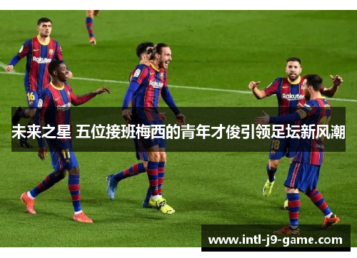 未来之星 五位接班梅西的青年才俊引领足坛新风潮 未来之星 五位接班梅西的青年才俊引领足坛新风潮