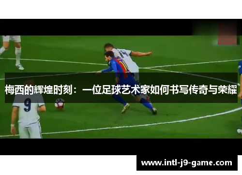 梅西的辉煌时刻：一位足球艺术家如何书写传奇与荣耀