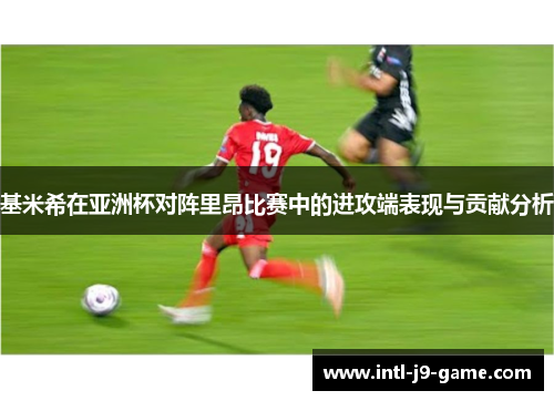基米希在亚洲杯对阵里昂比赛中的进攻端表现与贡献分析