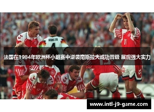 法国在1984年欧洲杯小组赛中逆袭南斯拉夫成功晋级 展现强大实力 法国在1984年欧洲杯小组赛中逆袭南斯拉夫成功晋级 展现强大实力