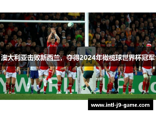 澳大利亚击败新西兰，夺得2024年橄榄球世界杯冠军