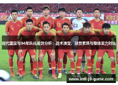 现代国足与94年队伍差异分析:战术演变、球员素质与整体实力对比 现代国足与94年队伍差异分析:战术演变、球员素质与整体实力对比