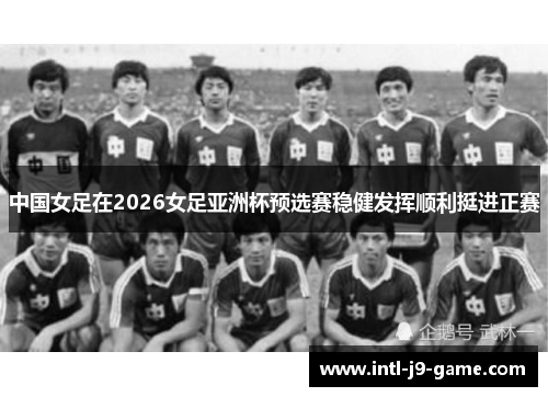 中国女足在2026女足亚洲杯预选赛稳健发挥顺利挺进正赛 中国女足在2026女足亚洲杯预选赛稳健发挥顺利挺进正赛