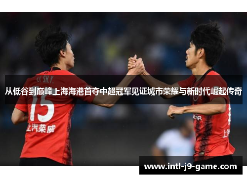 从低谷到巅峰上海海港首夺中超冠军见证城市荣耀与新时代崛起传奇 从低谷到巅峰上海海港首夺中超冠军见证城市荣耀与新时代崛起传奇