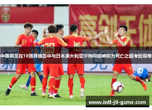 中国男足在18强赛抽签中与日本澳大利亚沙特同组被称为死亡之组考验艰难 中国男足在18强赛抽签中与日本澳大利亚沙特同组被称为死亡之组考验艰难