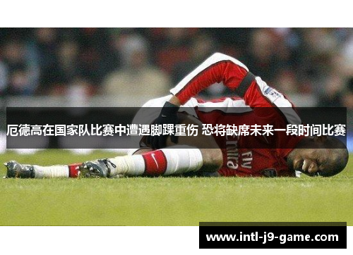 厄德高在国家队比赛中遭遇脚踝重伤 恐将缺席未来一段时间比赛