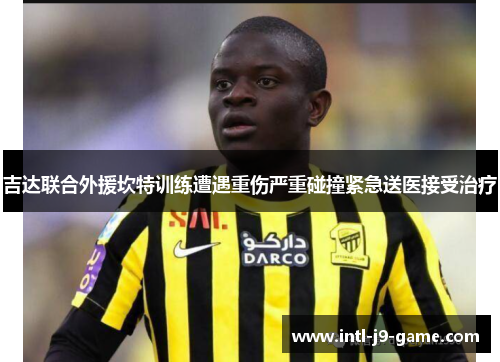 吉达联合外援坎特训练遭遇重伤严重碰撞紧急送医接受治疗 吉达联合外援坎特训练遭遇重伤严重碰撞紧急送医接受治疗