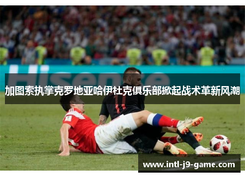 加图索执掌克罗地亚哈伊杜克俱乐部掀起战术革新风潮 加图索执掌克罗地亚哈伊杜克俱乐部掀起战术革新风潮