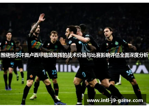 围绕恰尔汗奥卢西甲临场发挥的战术价值与比赛影响评估全面深度分析 围绕恰尔汗奥卢西甲临场发挥的战术价值与比赛影响评估全面深度分析