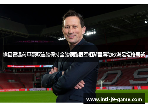 埃因霍温荷甲豪取连胜保持全胜领跑冠军相渐显震动欧洲足坛格局新 埃因霍温荷甲豪取连胜保持全胜领跑冠军相渐显震动欧洲足坛格局新