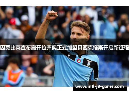 因莫比莱宣布离开拉齐奥正式加盟贝西克塔斯开启新征程 因莫比莱宣布离开拉齐奥正式加盟贝西克塔斯开启新征程