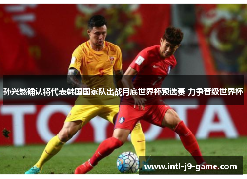 孙兴慜确认将代表韩国国家队出战月底世界杯预选赛 力争晋级世界杯 孙兴慜确认将代表韩国国家队出战月底世界杯预选赛 力争晋级世界杯