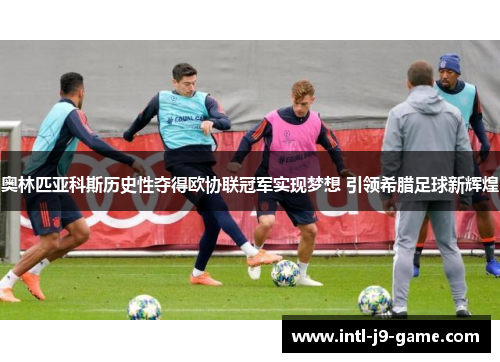 奥林匹亚科斯历史性夺得欧协联冠军实现梦想 引领希腊足球新辉煌 奥林匹亚科斯历史性夺得欧协联冠军实现梦想 引领希腊足球新辉煌
