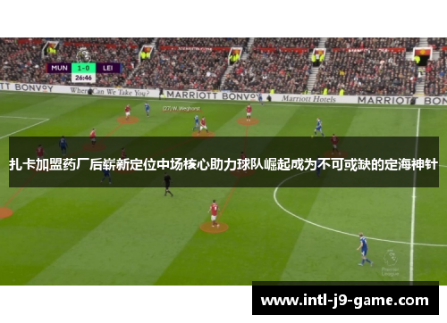 扎卡加盟药厂后崭新定位中场核心助力球队崛起成为不可或缺的定海神针 扎卡加盟药厂后崭新定位中场核心助力球队崛起成为不可或缺的定海神针