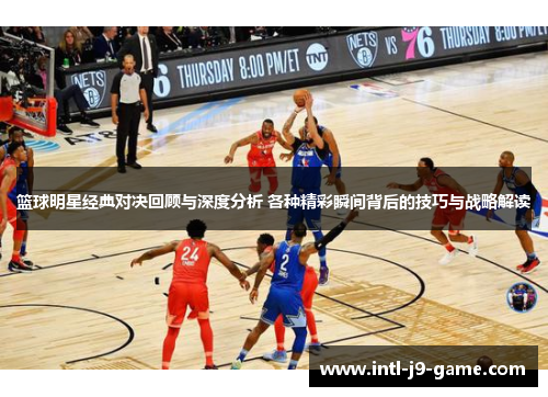 篮球明星经典对决回顾与深度分析 各种精彩瞬间背后的技巧与战略解读