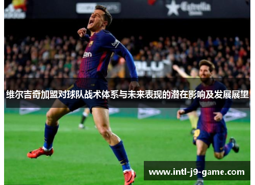 维尔吉奇加盟对球队战术体系与未来表现的潜在影响及发展展望