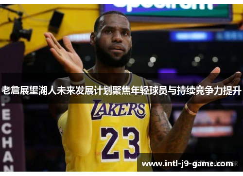 老詹展望湖人未来发展计划聚焦年轻球员与持续竞争力提升 老詹展望湖人未来发展计划聚焦年轻球员与持续竞争力提升