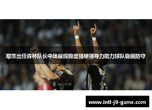 耶茨出任森林队长中场展现极度强硬领导力助力球队稳固防守 耶茨出任森林队长中场展现极度强硬领导力助力球队稳固防守