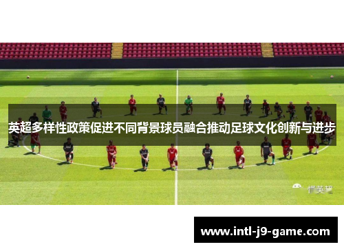 英超多样性政策促进不同背景球员融合推动足球文化创新与进步