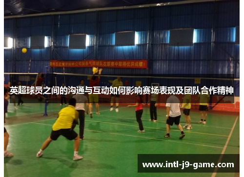 英超球员之间的沟通与互动如何影响赛场表现及团队合作精神