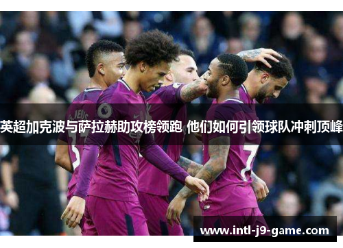 英超加克波与萨拉赫助攻榜领跑 他们如何引领球队冲刺顶峰