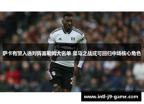 萨卡有望入选对阵富勒姆大名单 皇马之战或可回归中场核心角色 萨卡有望入选对阵富勒姆大名单 皇马之战或可回归中场核心角色
