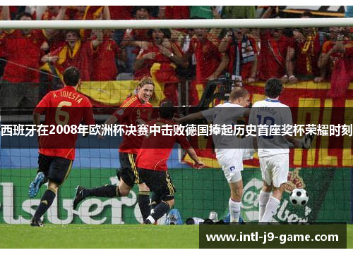 西班牙在2008年欧洲杯决赛中击败德国捧起历史首座奖杯荣耀时刻 西班牙在2008年欧洲杯决赛中击败德国捧起历史首座奖杯荣耀时刻