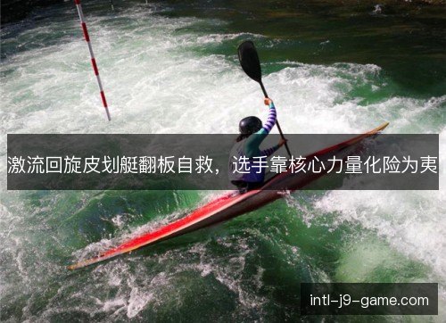 激流回旋皮划艇翻板自救，选手靠核心力量化险为夷