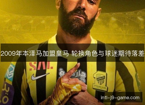 2009年本泽马加盟皇马 轮换角色与球迷期待落差 2009年本泽马加盟皇马 轮换角色与球迷期待落差